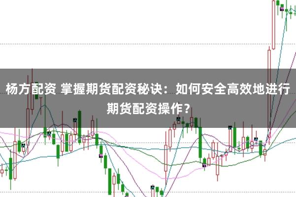 杨方配资 掌握期货配资秘诀：如何安全高效地进行期货配资操作？