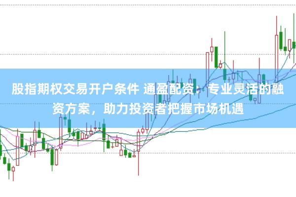 股指期权交易开户条件 通盈配资：专业灵活的融资方案，助力投资者把握市场机遇