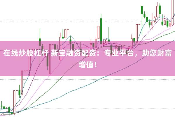 在线炒股杠杆 新宝融资配资：专业平台，助您财富增值！