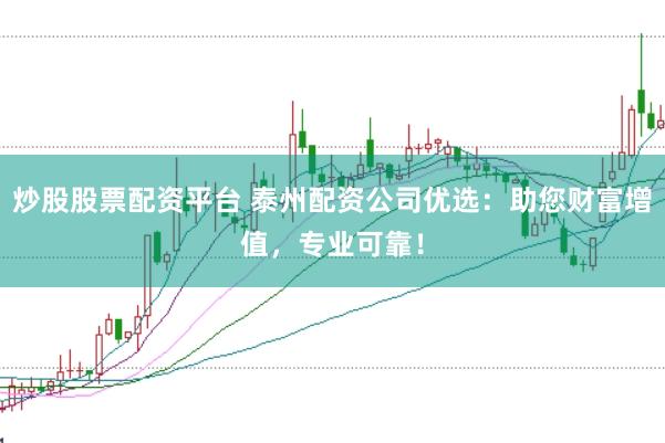 炒股股票配资平台 泰州配资公司优选：助您财富增值，专业可靠！