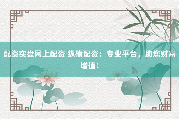 配资实盘网上配资 纵横配资：专业平台，助您财富增值！