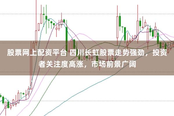 股票网上配资平台 四川长虹股票走势强劲，投资者关注度高涨，市场前景广阔