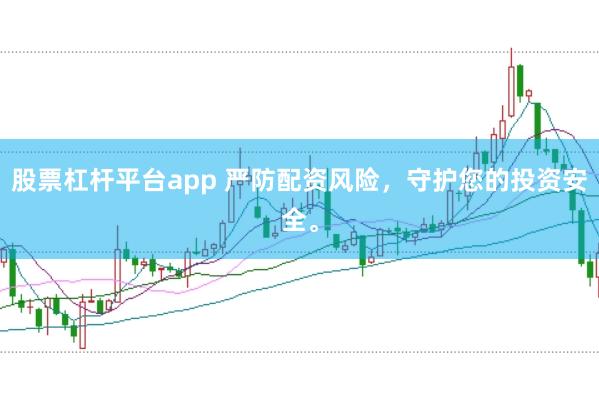 股票杠杆平台app 严防配资风险，守护您的投资安全。