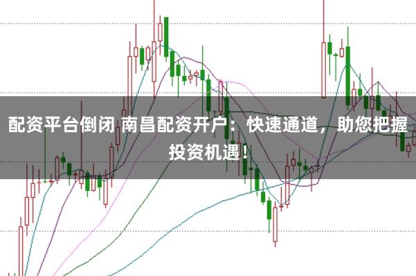 配资平台倒闭 南昌配资开户：快速通道，助您把握投资机遇！