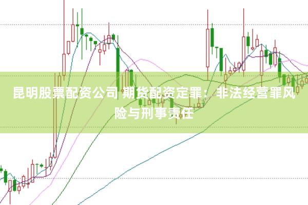 昆明股票配资公司 期货配资定罪：非法经营罪风险与刑事责任