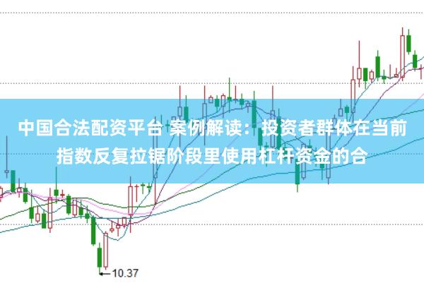 中国合法配资平台 案例解读：投资者群体在当前指数反复拉锯阶段里使用杠杆资金的合