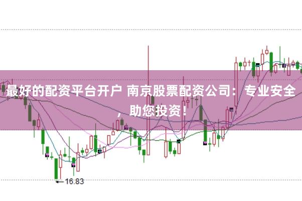 最好的配资平台开户 南京股票配资公司：专业安全，助您投资！