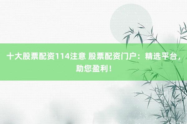十大股票配资114注意 股票配资门户：精选平台，助您盈利！