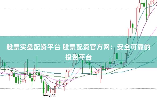 股票实盘配资平台 股票配资官方网：安全可靠的投资平台