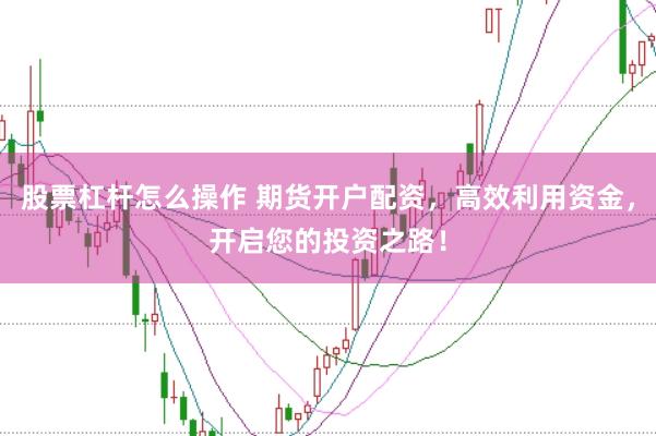 股票杠杆怎么操作 期货开户配资，高效利用资金，开启您的投资之路！