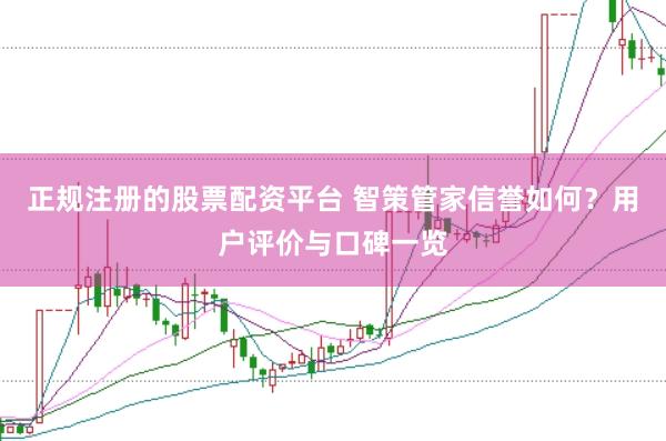 正规注册的股票配资平台 智策管家信誉如何?用户评价与口碑一览