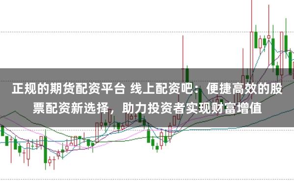 正规的期货配资平台 线上配资吧：便捷高效的股票配资新选择，助力投资者实现财富增值