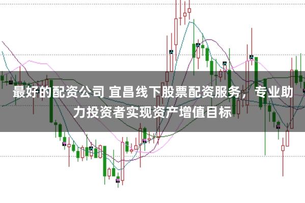 最好的配资公司 宜昌线下股票配资服务，专业助力投资者实现资产增值目标