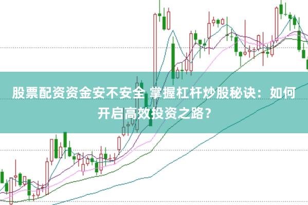 股票配资资金安不安全 掌握杠杆炒股秘诀：如何开启高效投资之路？