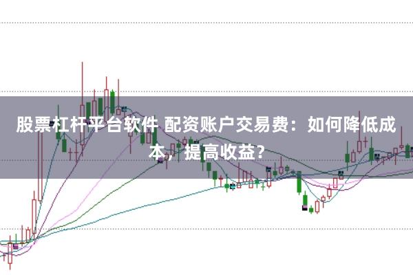股票杠杆平台软件 配资账户交易费：如何降低成本，提高收益？