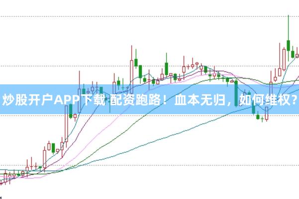 炒股开户APP下载 配资跑路！血本无归，如何维权？
