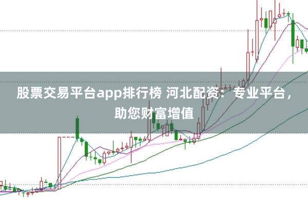 股票交易平台app排行榜 河北配资：专业平台，助您财富增值