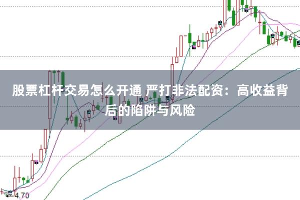 股票杠杆交易怎么开通 严打非法配资：高收益背后的陷阱与风险