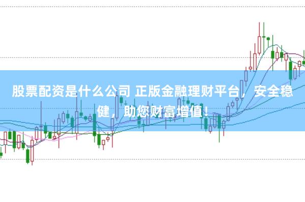 股票配资是什么公司 正版金融理财平台，安全稳健，助您财富增值！
