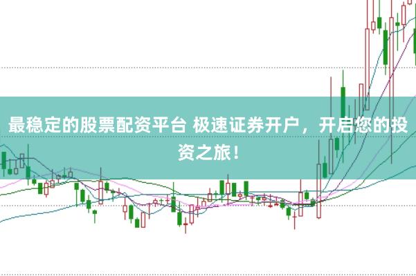 最稳定的股票配资平台 极速证券开户，开启您的投资之旅！