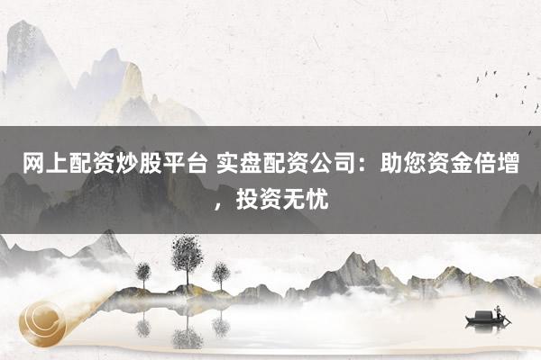 网上配资炒股平台 实盘配资公司：助您资金倍增，投资无忧