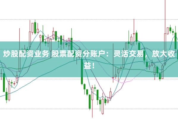 炒股配资业务 股票配资分账户：灵活交易，放大收益！