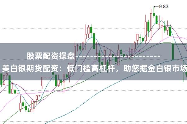 股票配资操盘------------------------ 美白银期货配资:低门槛高杠杆,助您掘金白银市场!