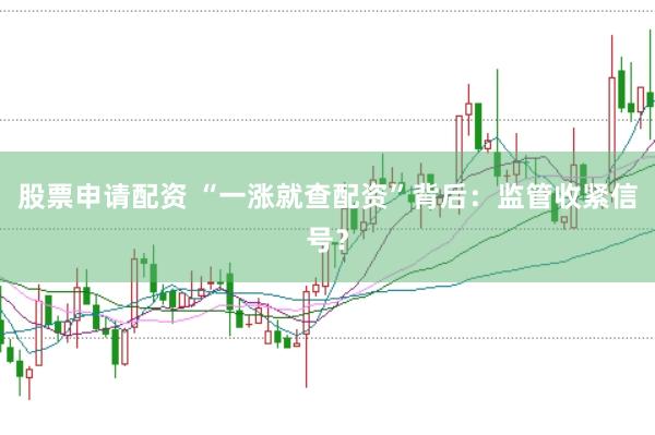 股票申请配资 “一涨就查配资”背后：监管收紧信号？