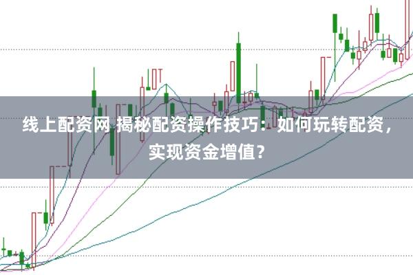 线上配资网 揭秘配资操作技巧：如何玩转配资，实现资金增值？