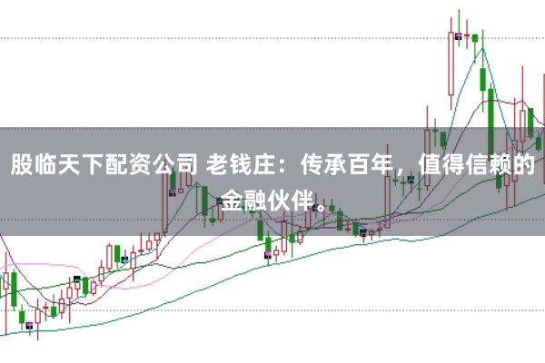 股临天下配资公司 老钱庄：传承百年，值得信赖的金融伙伴。