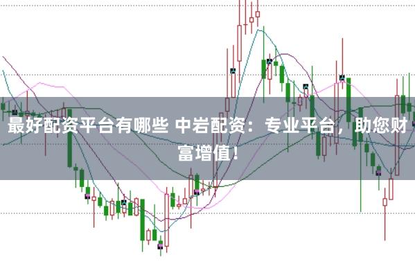 最好配资平台有哪些 中岩配资：专业平台，助您财富增值！
