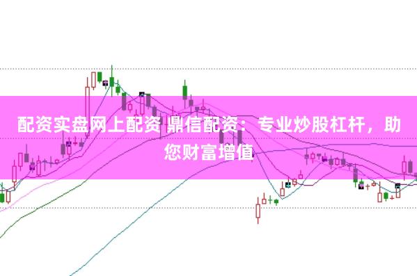 配资实盘网上配资 鼎信配资：专业炒股杠杆，助您财富增值
