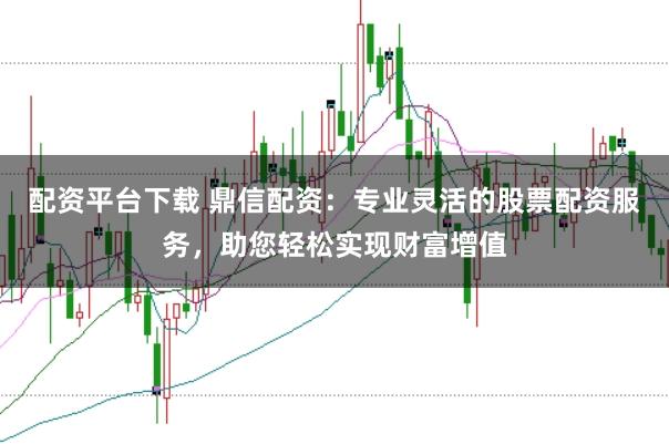 配资平台下载 鼎信配资：专业灵活的股票配资服务，助您轻松实现财富增值