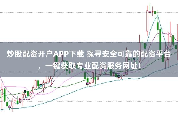 炒股配资开户APP下载 探寻安全可靠的配资平台，一键获取专业配资服务网址！
