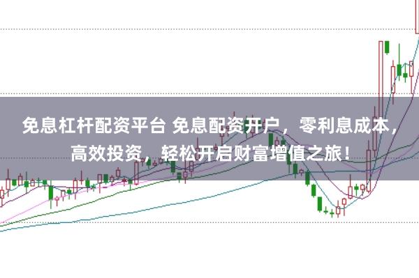 免息杠杆配资平台 免息配资开户,零利息成本,高效投资,轻松开启财富增值之旅!