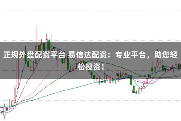 正规外盘配资平台 易信达配资：专业平台，助您轻松投资！
