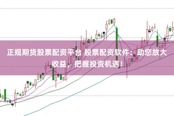 正规期货股票配资平台 股票配资软件:助您放大收益,把握投资机遇!