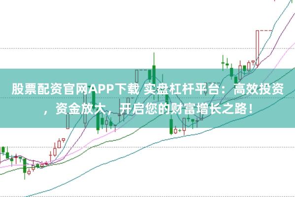 股票配资官网APP下载 实盘杠杆平台：高效投资，资金放大，开启您的财富增长之路！