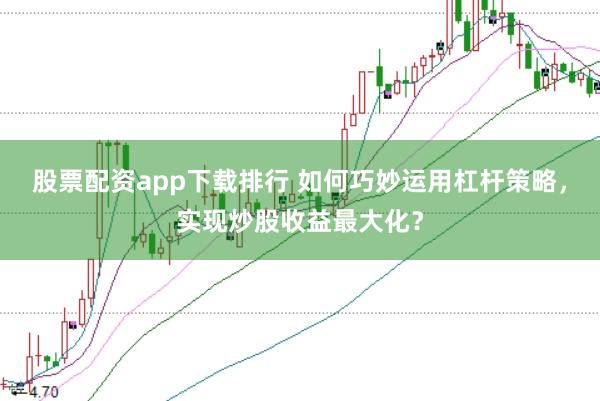 股票配资app下载排行 如何巧妙运用杠杆策略，实现炒股收益最大化？