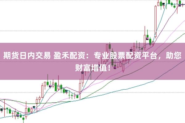 期货日内交易 盈禾配资：专业股票配资平台，助您财富增值！