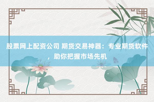 股票网上配资公司 期货交易神器：专业期货软件，助你把握市场先机