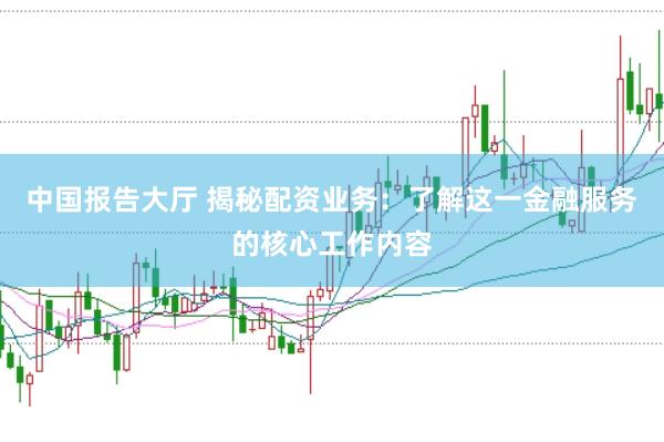 中国报告大厅 揭秘配资业务：了解这一金融服务的核心工作内容