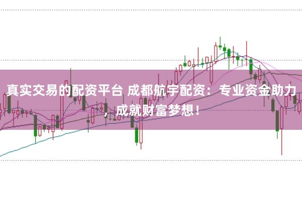 真实交易的配资平台 成都航宇配资:专业资金助力,成就财富梦想!