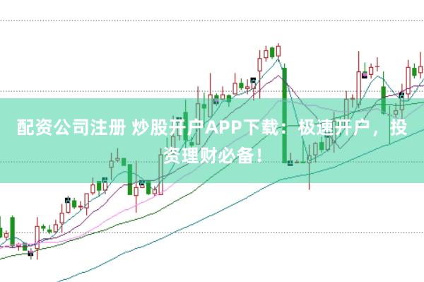 配资公司注册 炒股开户APP下载：极速开户，投资理财必备！