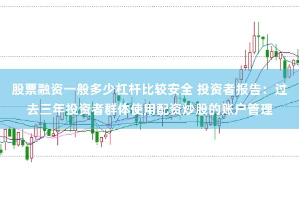 股票融资一般多少杠杆比较安全 投资者报告：过去三年投资者群体使用配资炒股的账户管理