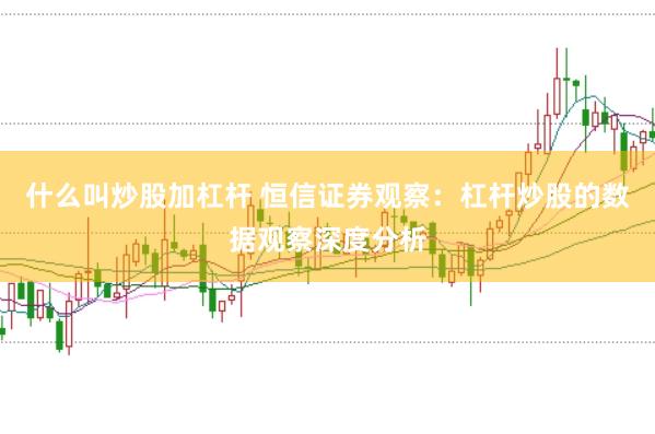 什么叫炒股加杠杆 恒信证券观察：杠杆炒股的数据观察深度分析