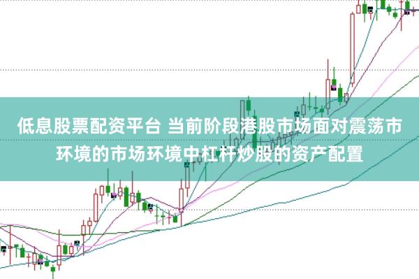 低息股票配资平台 当前阶段港股市场面对震荡市环境的市场环境中杠杆炒股的资产配置