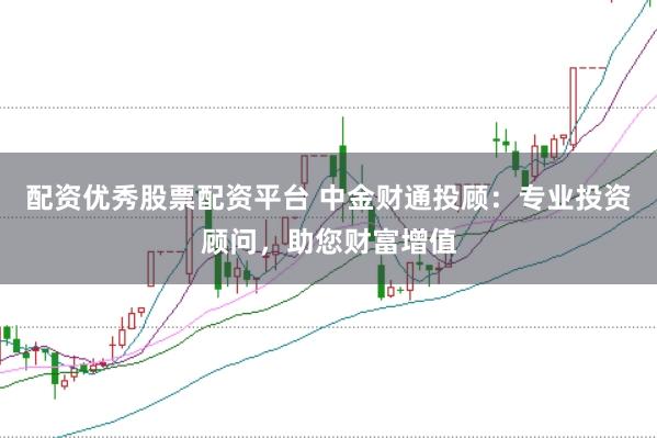 配资优秀股票配资平台 中金财通投顾：专业投资顾问，助您财富增值