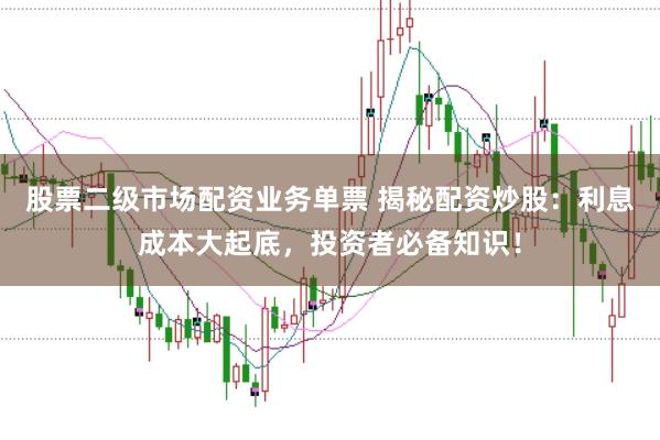股票二级市场配资业务单票 揭秘配资炒股:利息成本大起底,投资者必备知识!