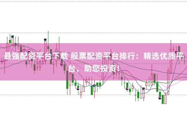 最强配资平台下载 股票配资平台排行：精选优质平台，助您投资！